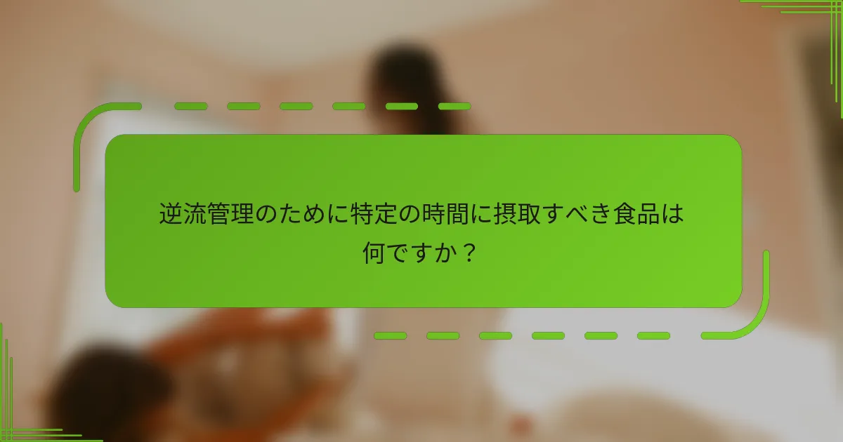 逆流管理のために特定の時間に摂取すべき食品は何ですか?
