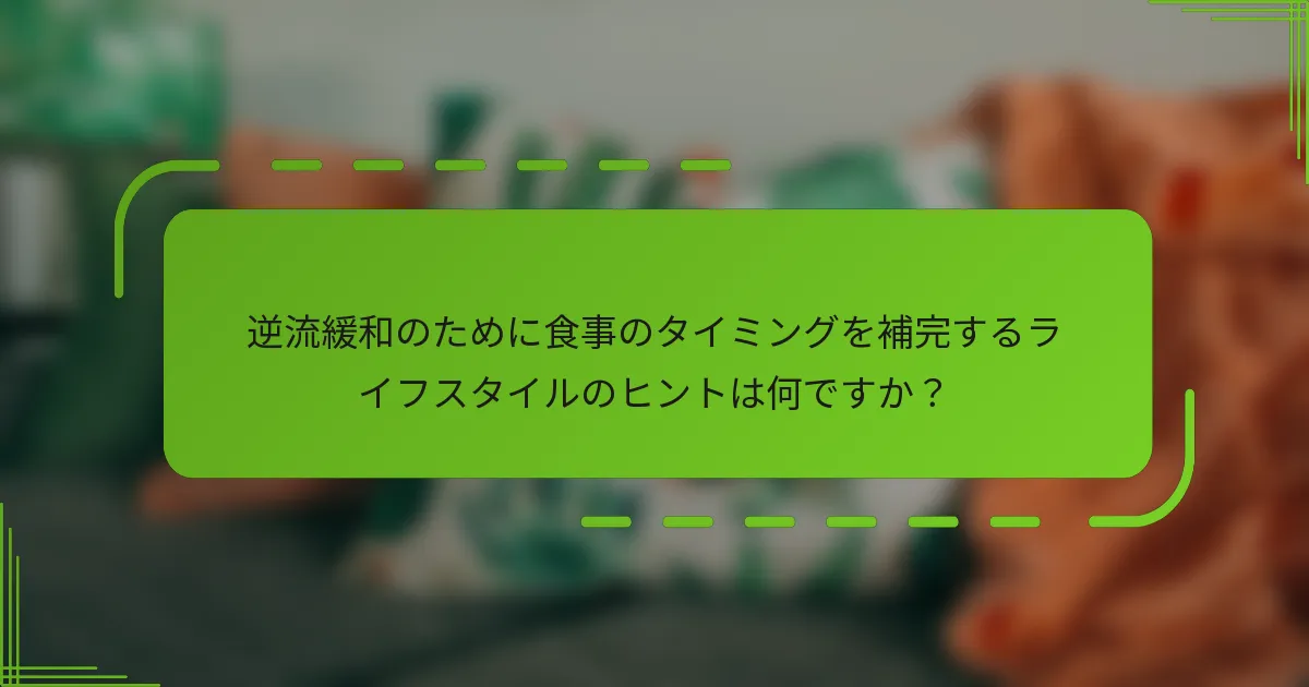 逆流緩和のために食事のタイミングを補完するライフスタイルのヒントは何ですか?