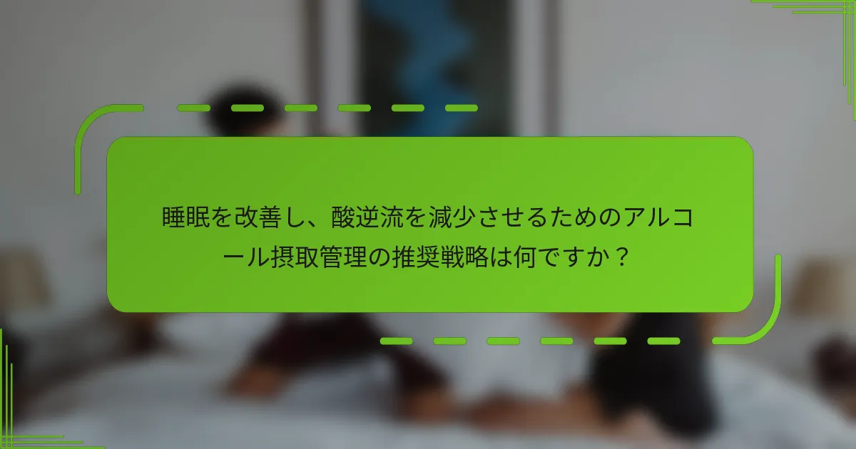 睡眠を改善し、酸逆流を減少させるためのアルコール摂取管理の推奨戦略は何ですか？