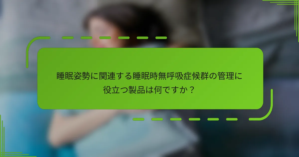 睡眠姿勢に関連する睡眠時無呼吸症候群の管理に役立つ製品は何ですか？