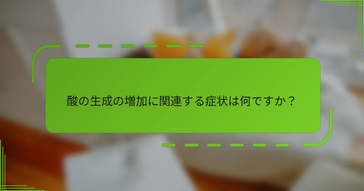 酸の生成の増加に関連する症状は何ですか?